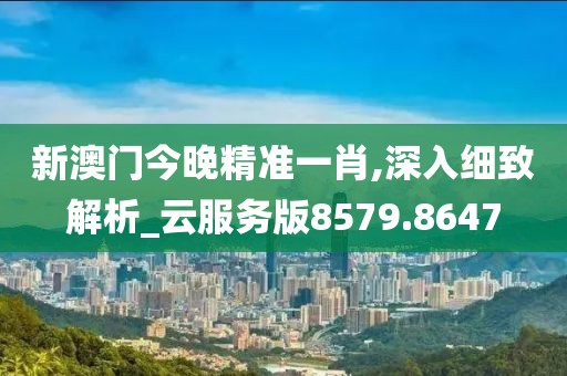 新澳门今晚精准一肖,深入细致解析_云服务版8579.8647
