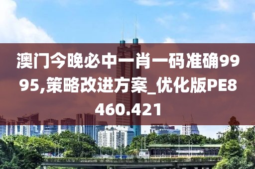 澳门今晚必中一肖一码准确9995,策略改进方案_优化版PE8460.421