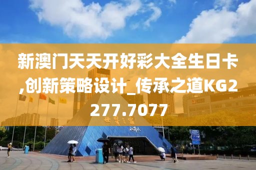 新澳门天天开好彩大全生日卡,创新策略设计_传承之道KG2277.7077