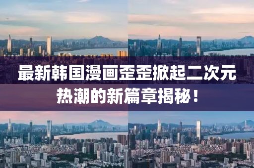 最新韩国漫画歪歪掀起二次元热潮的新篇章揭秘！