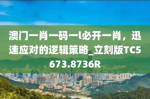 澳门一肖一码一l必开一肖，迅速应对的逻辑策略_立刻版TC5673.8736R