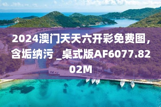 2024澳门天天六开彩免费图，含垢纳污 _桌式版AF6077.8202M
