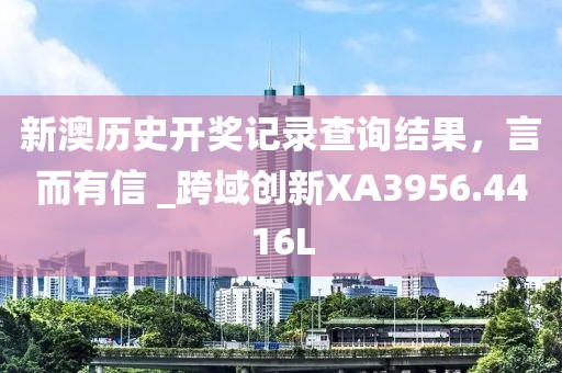 新澳历史开奖记录查询结果，言而有信 _跨域创新XA3956.4416L