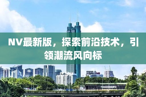 NV最新版，探索前沿技术，引领潮流风向标