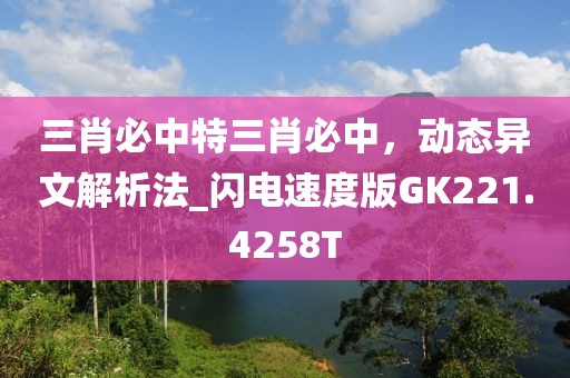 三肖必中特三肖必中，动态异文解析法_闪电速度版GK221.4258T