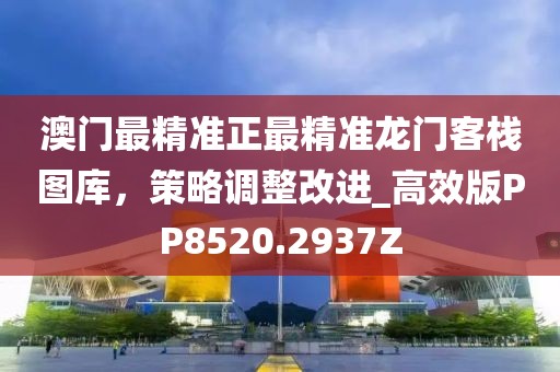 澳门最精准正最精准龙门客栈图库，策略调整改进_高效版PP8520.2937Z