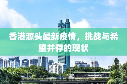 香港源头最新疫情，挑战与希望并存的现状