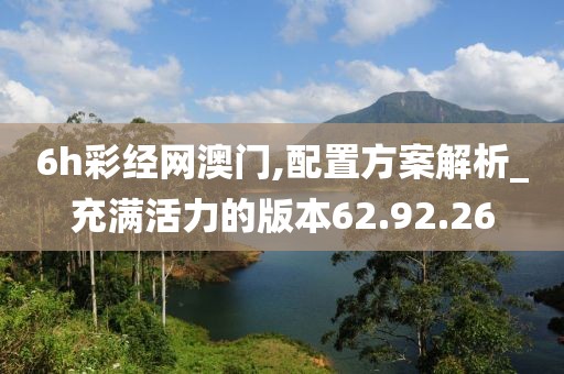 6h彩经网澳门,配置方案解析_充满活力的版本62.92.26