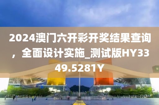 2024澳门六开彩开奖结果查询，全面设计实施_测试版HY3349.5281Y