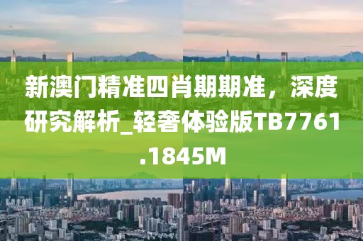 新澳门精准四肖期期准，深度研究解析_轻奢体验版TB7761.1845M