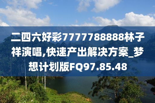 二四六好彩7777788888林子祥演唱,快速产出解决方案_梦想计划版FQ97.85.48