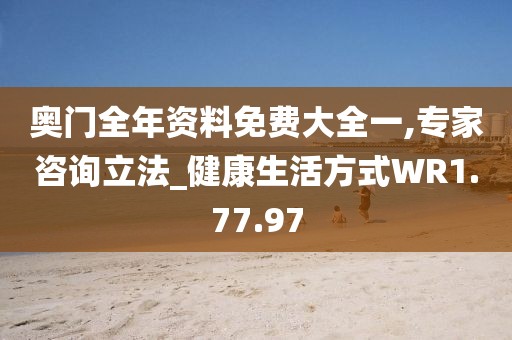 奥门全年资料免费大全一,专家咨询立法_健康生活方式WR1.77.97