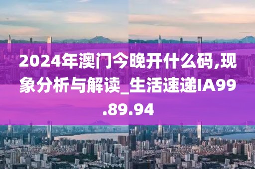 2024年澳门今晚开什么码,现象分析与解读_生活速递IA99.89.94