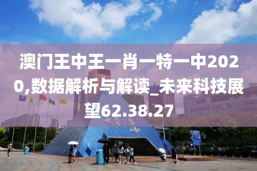 澳门王中王一肖一特一中2020,数据解析与解读_未来科技展望62.38.27