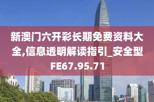 新澳门六开彩长期免费资料大全,信息透明解读指引_安全型FE67.95.71