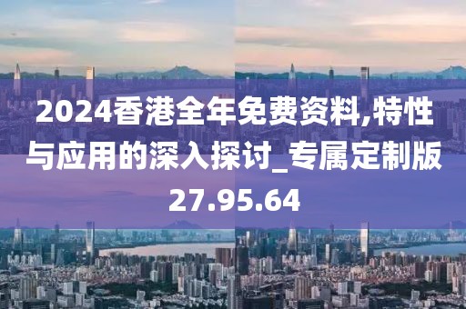 2024香港全年免费资料,特性与应用的深入探讨_专属定制版27.95.64