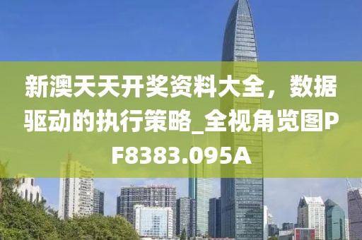 新澳天天开奖资料大全，数据驱动的执行策略_全视角览图PF8383.095A