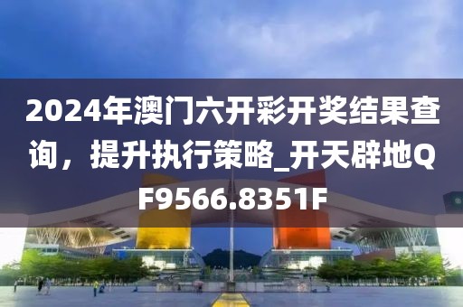 2024年澳门六开彩开奖结果查询，提升执行策略_开天辟地QF9566.8351F