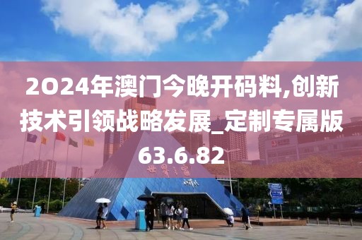 2O24年澳门今晚开码料,创新技术引领战略发展_定制专属版63.6.82