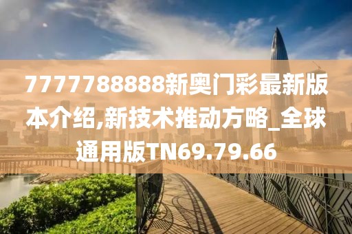 7777788888新奥门彩最新版本介绍,新技术推动方略_全球通用版TN69.79.66