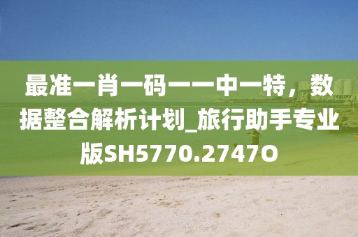 最准一肖一码一一中一特，数据整合解析计划_旅行助手专业版SH5770.2747O