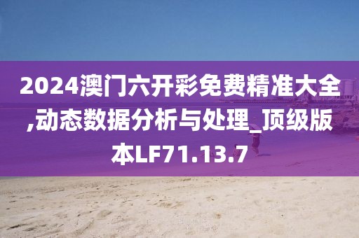 2024澳门六开彩免费精准大全,动态数据分析与处理_顶级版本LF71.13.7