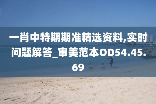一肖中特期期准精选资料,实时问题解答_审美范本OD54.45.69