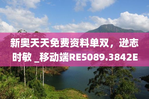 新奥天天免费资料单双，逊志时敏 _移动端RE5089.3842E