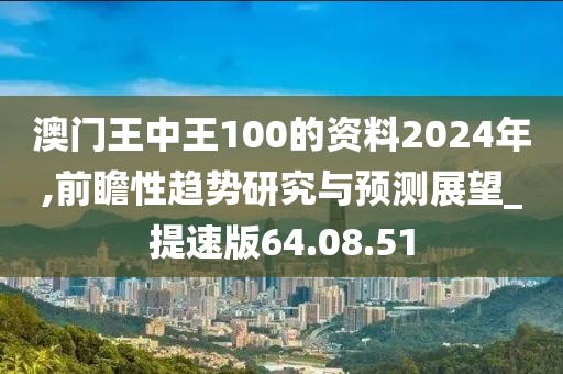 澳门王中王100的资料2024年,前瞻性趋势研究与预测展望_提速版64.08.51