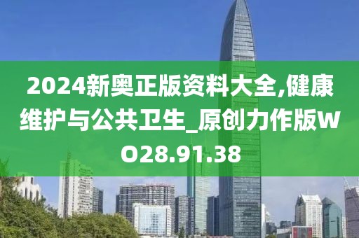 2024新奥正版资料大全,健康维护与公共卫生_原创力作版WO28.91.38