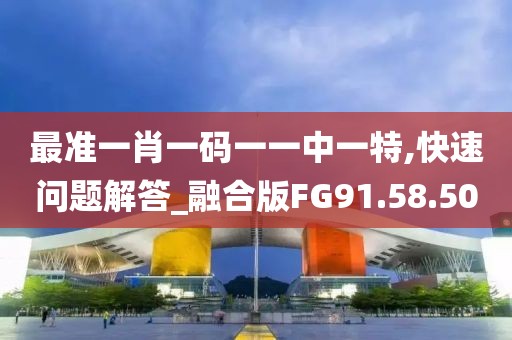 最准一肖一码一一中一特,快速问题解答_融合版FG91.58.50