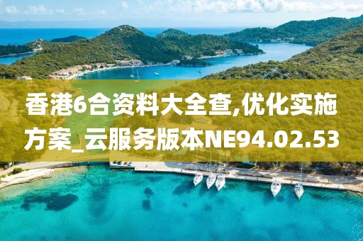 香港6合资料大全查,优化实施方案_云服务版本NE94.02.53