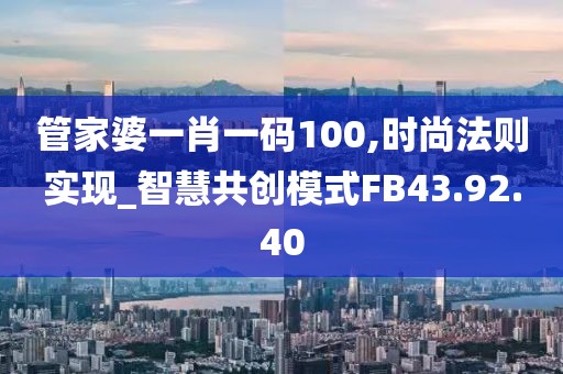 管家婆一肖一码100,时尚法则实现_智慧共创模式FB43.92.40