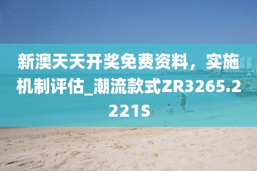 新澳天天开奖免费资料，实施机制评估_潮流款式ZR3265.2221S