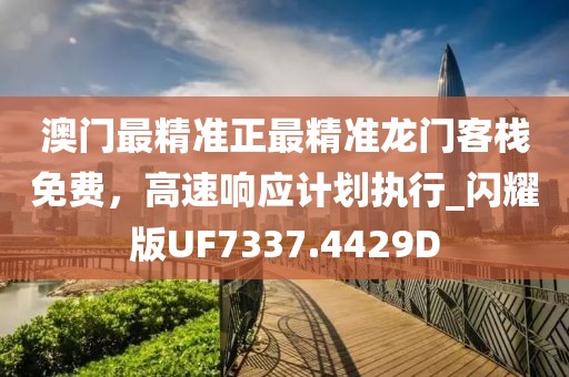 澳门最精准正最精准龙门客栈免费，高速响应计划执行_闪耀版UF7337.4429D