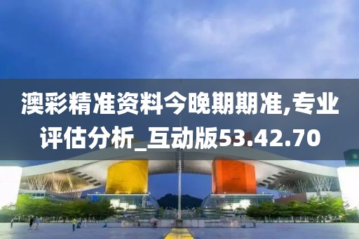 澳彩精准资料今晚期期准,专业评估分析_互动版53.42.70