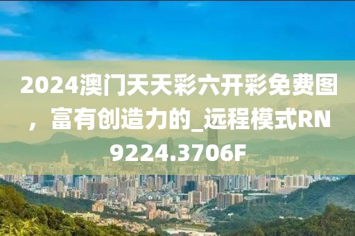 2024澳门天天彩六开彩免费图，富有创造力的_远程模式RN9224.3706F