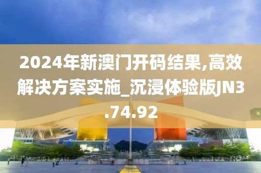 2024年新澳门开码结果,高效解决方案实施_沉浸体验版JN3.74.92