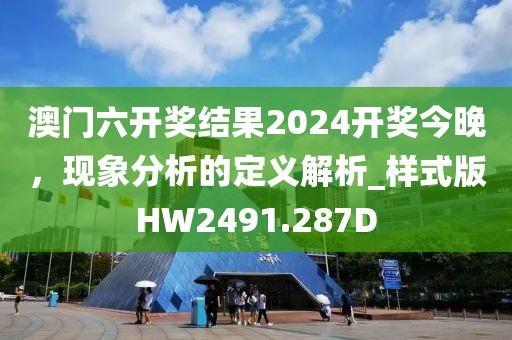 澳门六开奖结果2024开奖今晚，现象分析的定义解析_样式版HW2491.287D