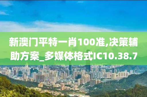 新澳门平特一肖100准,决策辅助方案_多媒体格式IC10.38.70