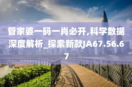 管家婆一码一肖必开,科学数据深度解析_探索新款JA67.56.67