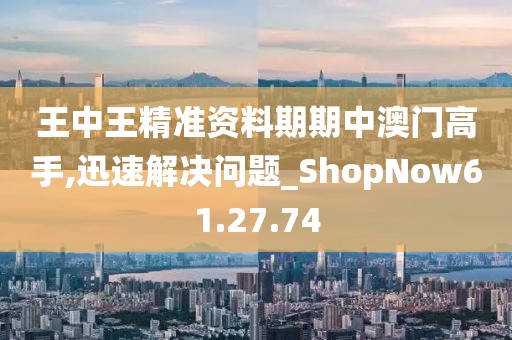 王中王精准资料期期中澳门高手,迅速解决问题_ShopNow61.27.74