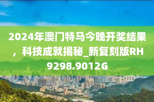 2024年澳门特马今晚开奖结果，科技成就揭秘_新复刻版RH9298.9012G