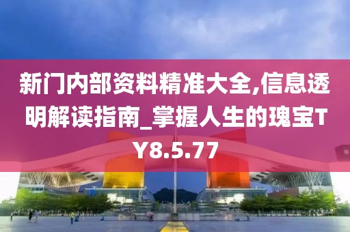 新门内部资料精准大全,信息透明解读指南_掌握人生的瑰宝TY8.5.77