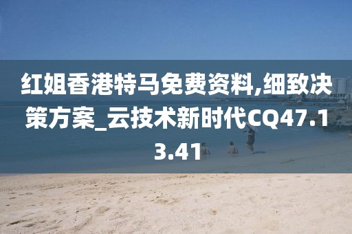 红姐香港特马免费资料,细致决策方案_云技术新时代CQ47.13.41