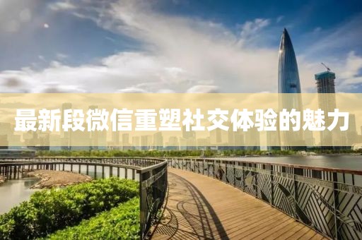 最新段微信重塑社交体验的魅力