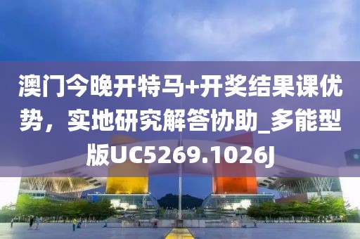 澳门今晚开特马+开奖结果课优势，实地研究解答协助_多能型版UC5269.1026J