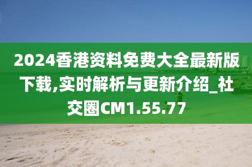 2024香港资料免费大全最新版下载,实时解析与更新介绍_社交圈CM1.55.77