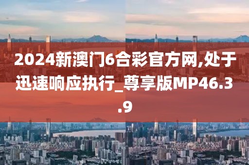 2024新澳门6合彩官方网,处于迅速响应执行_尊享版MP46.3.9