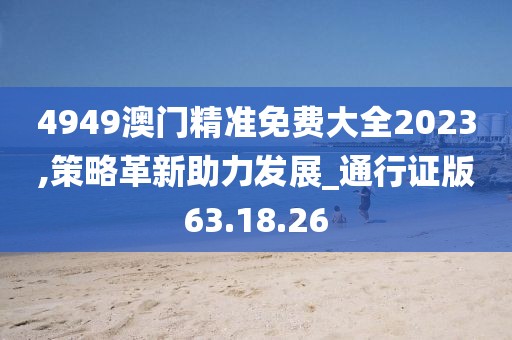 4949澳门精准免费大全2023,策略革新助力发展_通行证版63.18.26